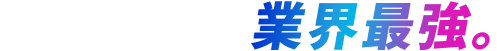 最も強く。業界最強。